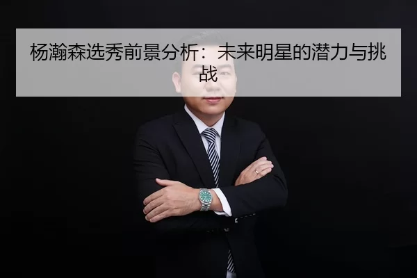 杨瀚森选秀前景分析：未来明星的潜力与挑战